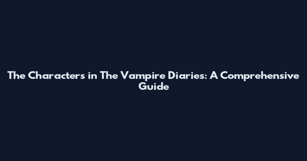 The Characters in The Vampire Diaries: A Comprehensive Guide