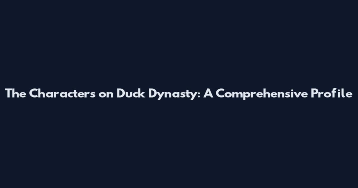 The Characters on Duck Dynasty: A Comprehensive Profile