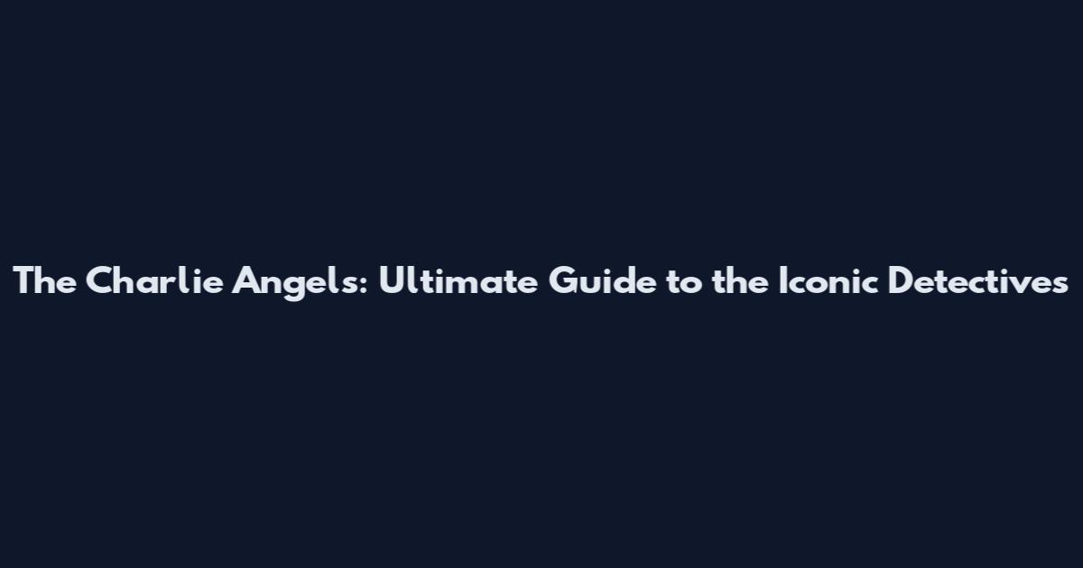 The Charlie Angels: Ultimate Guide to the Iconic Detectives