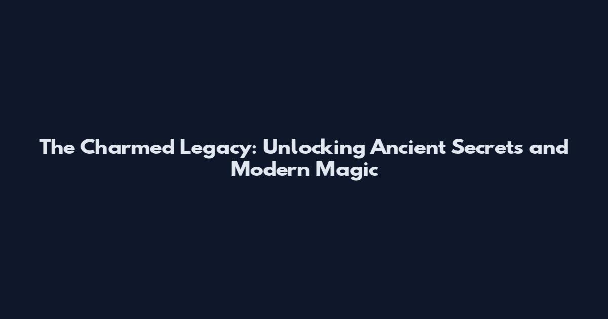 The Charmed Legacy: Unlocking Ancient Secrets and Modern Magic