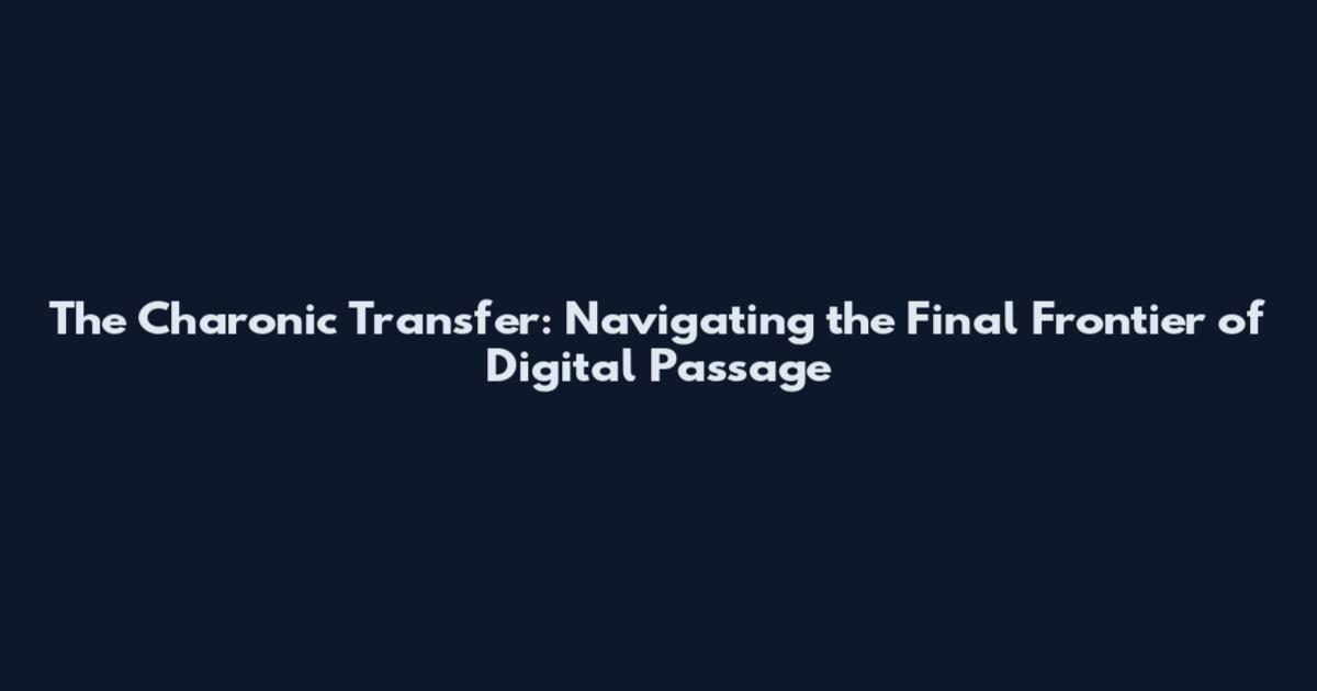 The Charonic Transfer: Navigating the Final Frontier of Digital Passage
