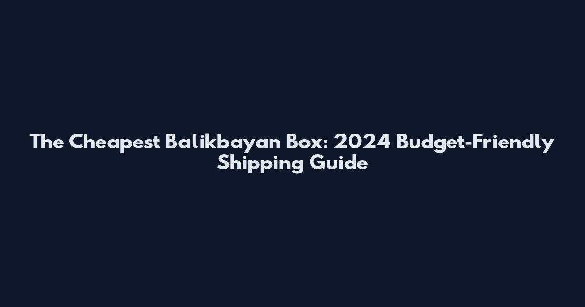 The Cheapest Balikbayan Box: 2024 Budget-Friendly Shipping Guide