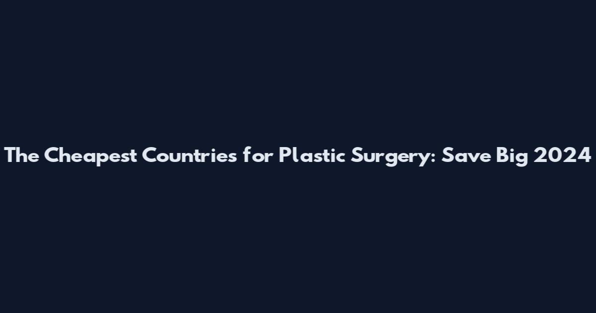 The Cheapest Countries for Plastic Surgery: Save Big 2024