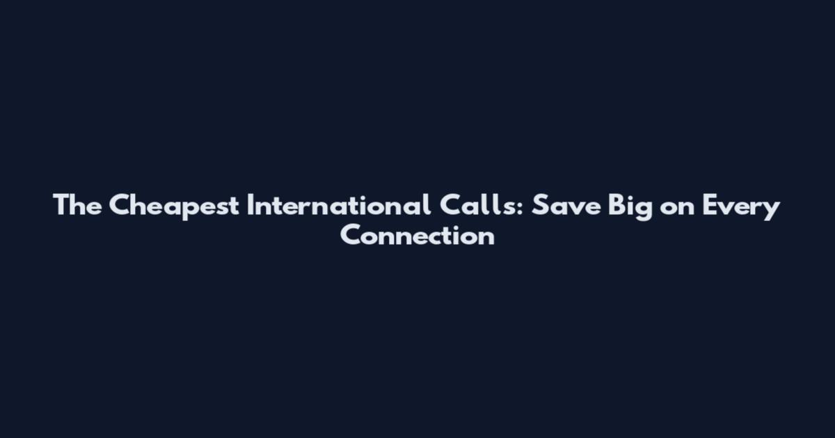 The Cheapest International Calls: Save Big on Every Connection