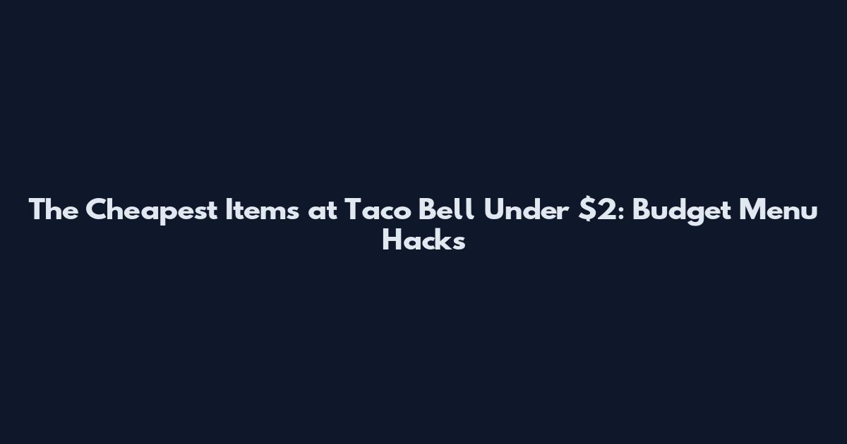 The Cheapest Items at Taco Bell Under $2: Budget Menu Hacks