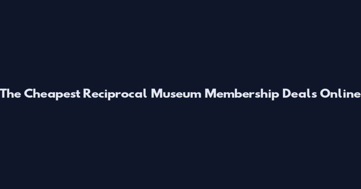 The Cheapest Reciprocal Museum Membership Deals Online