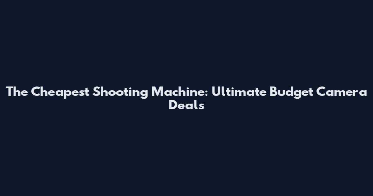 The Cheapest Shooting Machine: Ultimate Budget Camera Deals
