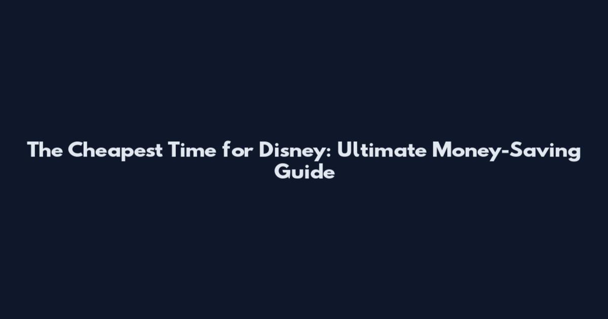 The Cheapest Time for Disney: Ultimate Money-Saving Guide