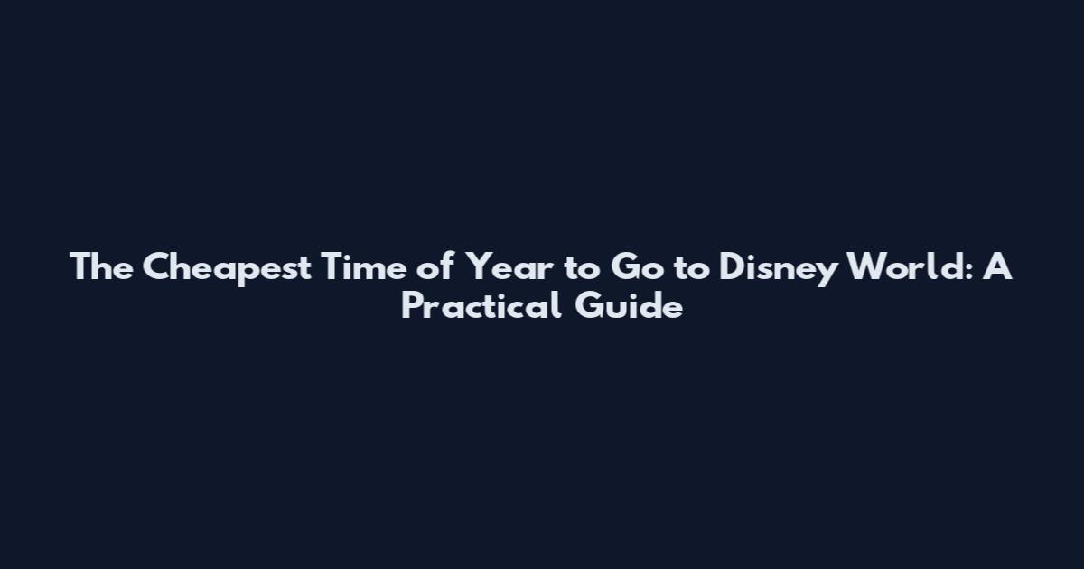 The Cheapest Time of Year to Go to Disney World: A Practical Guide