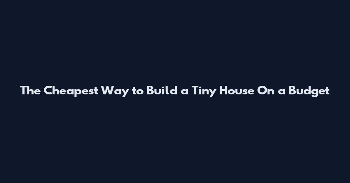 The Cheapest Way to Build a Tiny House On a Budget