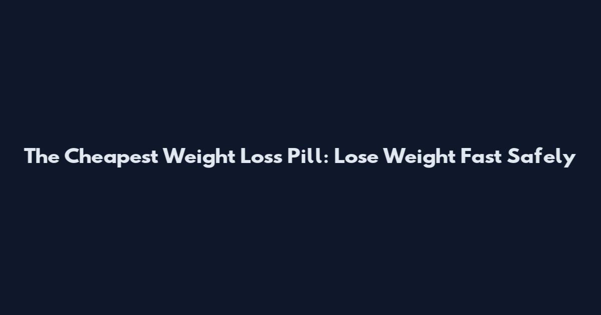 The Cheapest Weight Loss Pill: Lose Weight Fast Safely