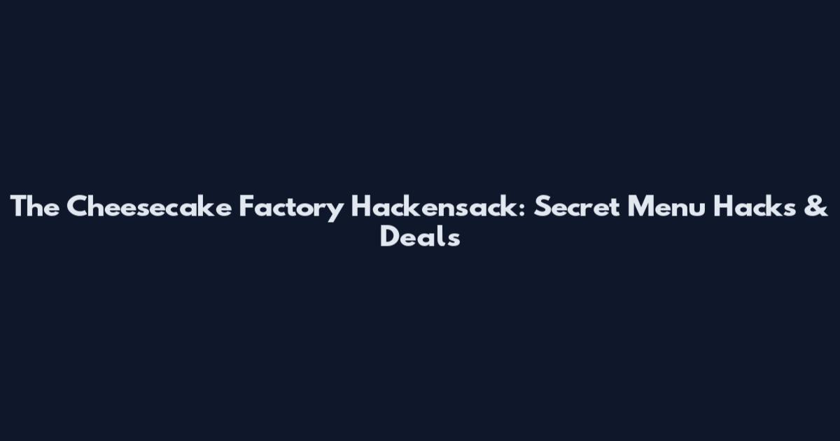 The Cheesecake Factory Hackensack: Secret Menu Hacks & Deals