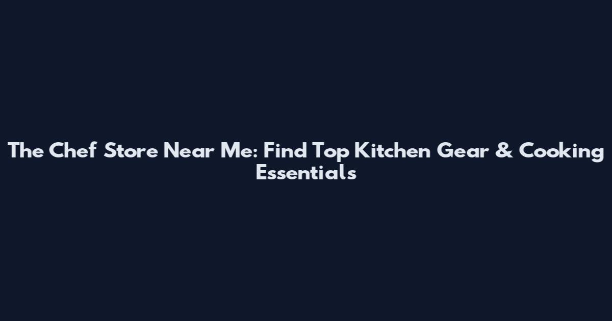 The Chef Store Near Me: Find Top Kitchen Gear & Cooking Essentials