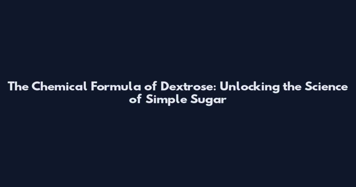 The Chemical Formula of Dextrose: Unlocking the Science of Simple Sugar