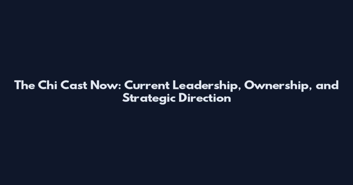 The Chi Cast Now: Current Leadership, Ownership, and Strategic Direction