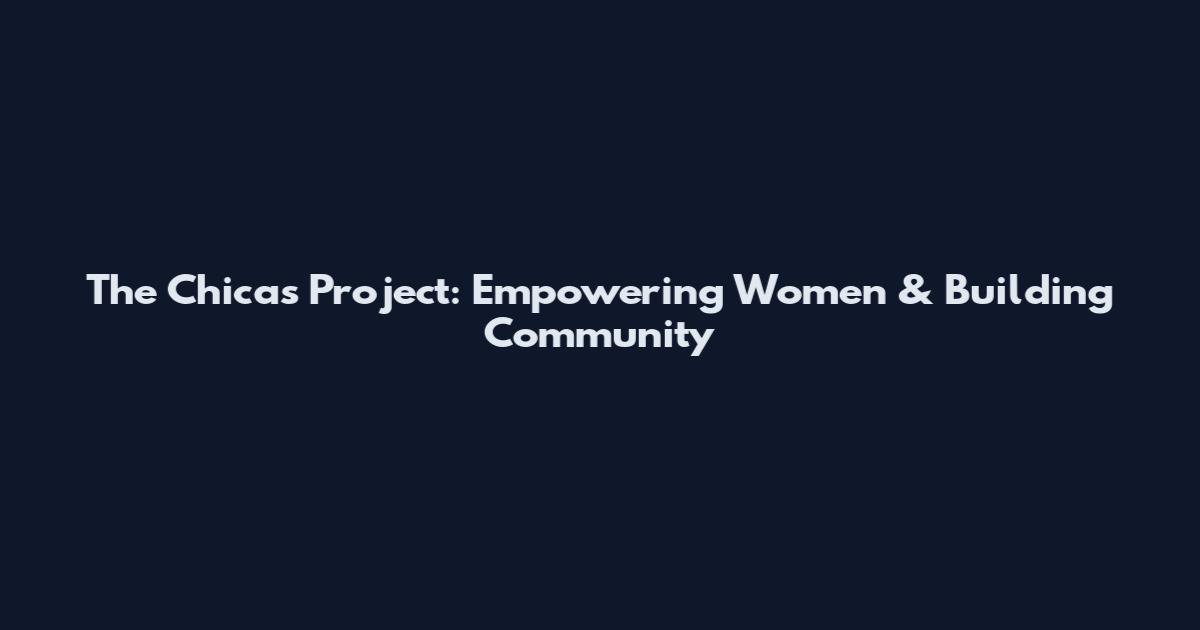The Chicas Project: Empowering Women & Building Community