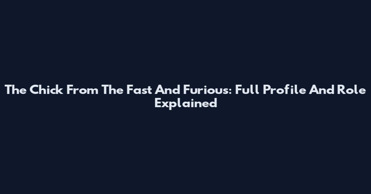 The Chick From The Fast And Furious: Full Profile And Role Explained