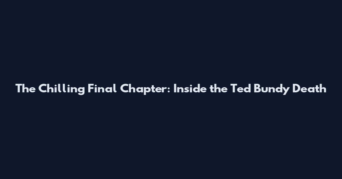 The Chilling Final Chapter: Inside the Ted Bundy Death