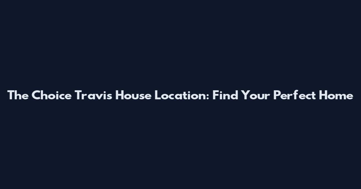 The Choice Travis House Location: Find Your Perfect Home