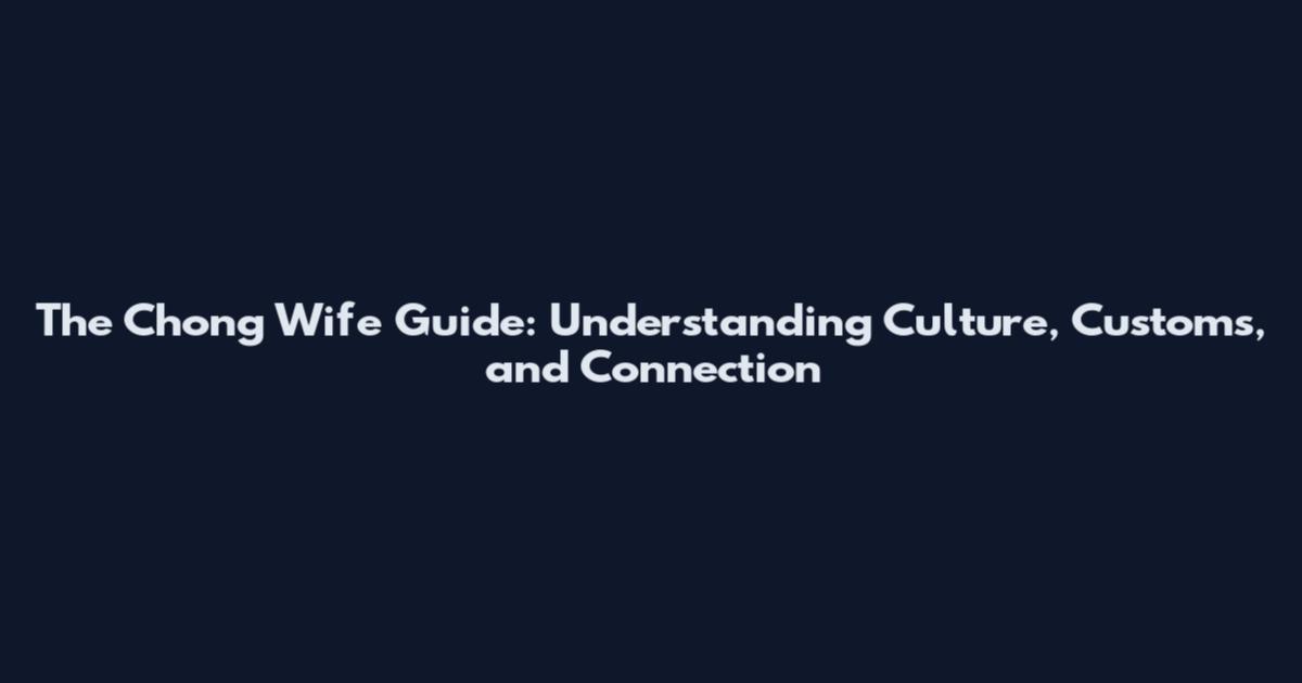 The Chong Wife Guide: Understanding Culture, Customs, and Connection