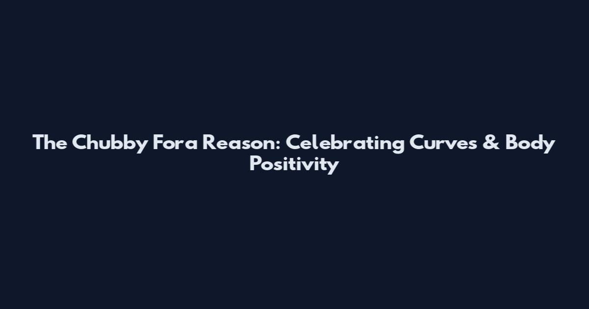 The Chubby Fora Reason: Celebrating Curves & Body Positivity