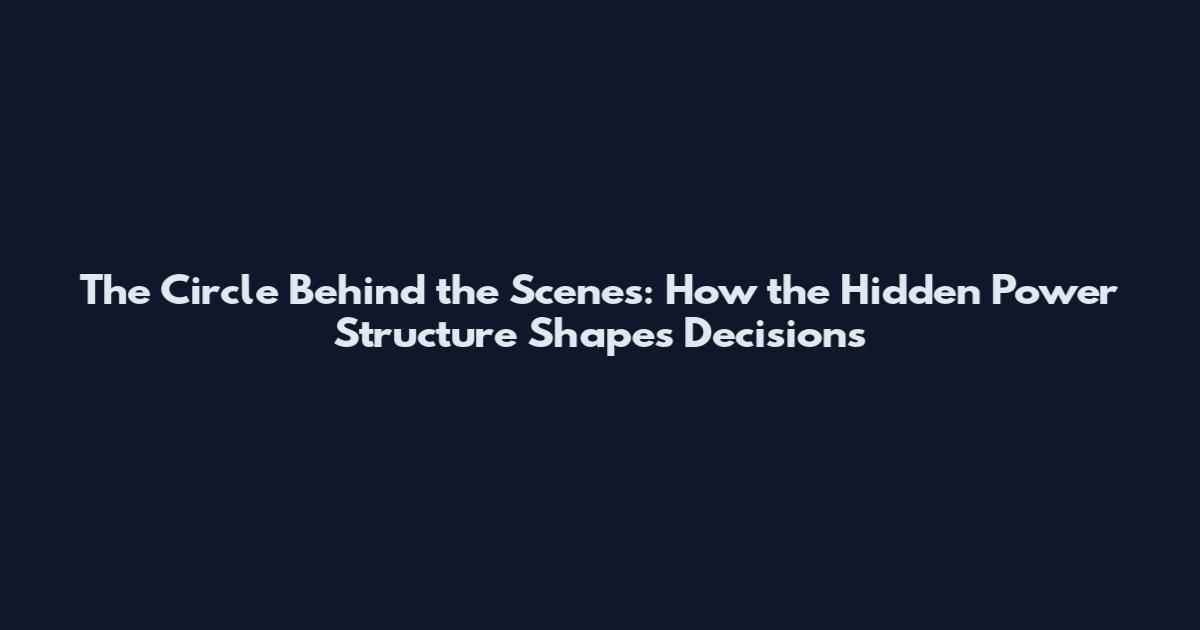 The Circle Behind the Scenes: How the Hidden Power Structure Shapes Decisions