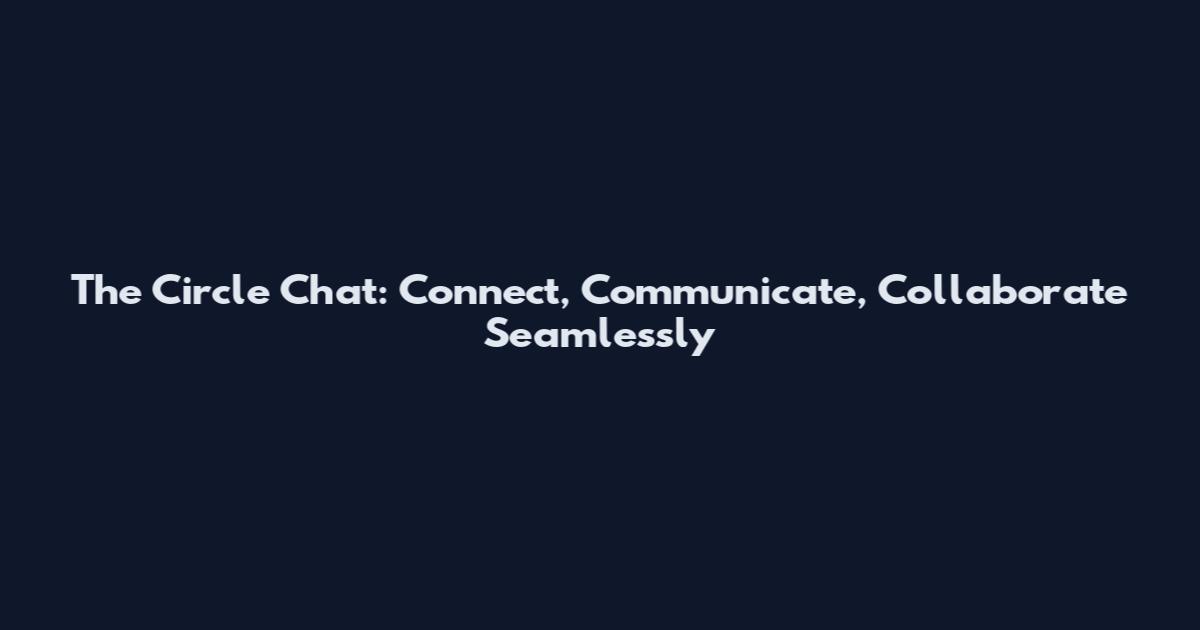 The Circle Chat: Connect, Communicate, Collaborate Seamlessly