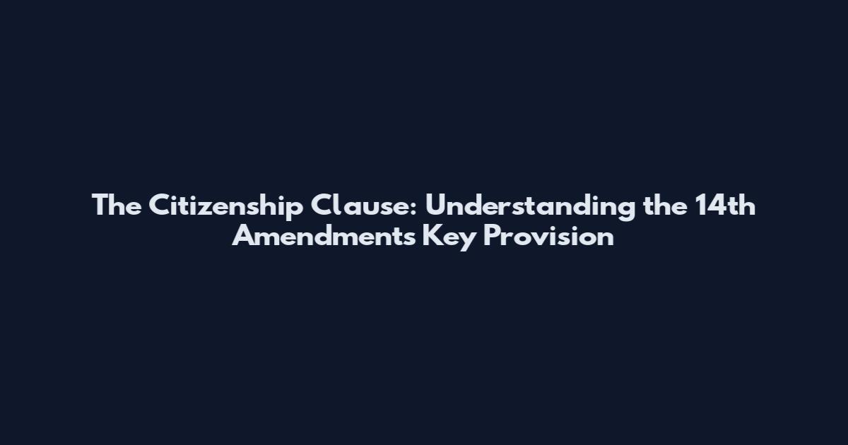 The Citizenship Clause: Understanding the 14th Amendment's Key Provision