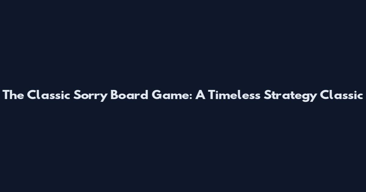 The Classic Sorry Board Game: A Timeless Strategy Classic