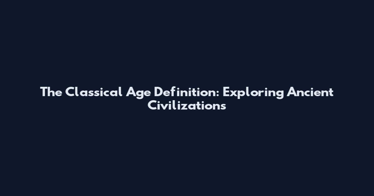 The Classical Age Definition: Exploring Ancient Civilizations