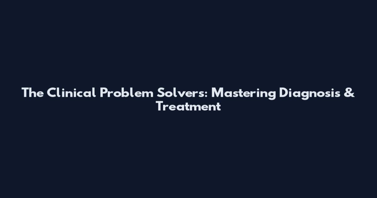 The Clinical Problem Solvers: Mastering Diagnosis & Treatment