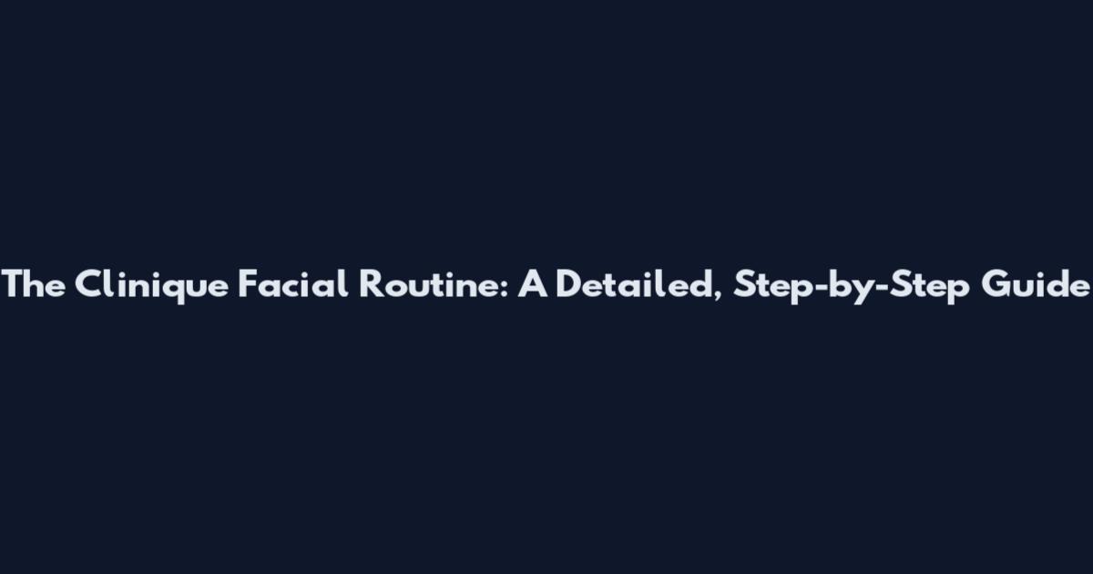 The Clinique Facial Routine: A Detailed, Step-by-Step Guide