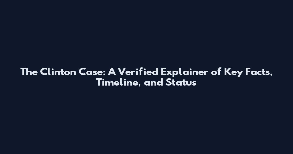 The Clinton Case: A Verified Explainer of Key Facts, Timeline, and Status