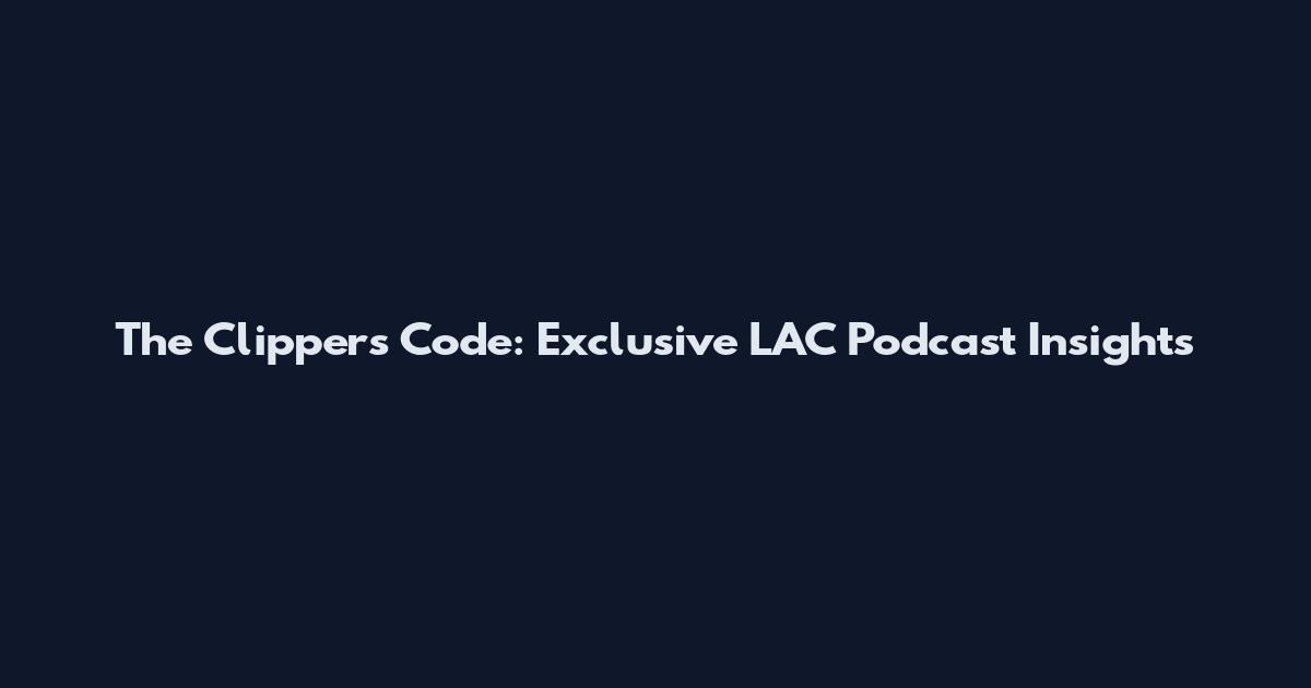 The Clippers Code: Exclusive LAC Podcast Insights