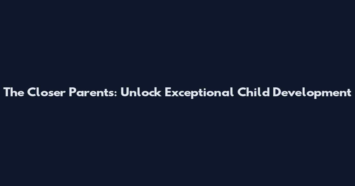 The Closer Parents: Unlock Exceptional Child Development