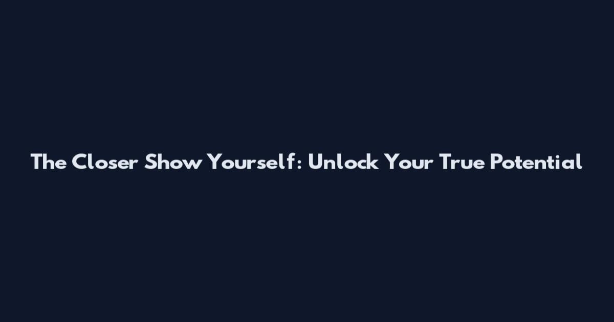 The Closer Show Yourself: Unlock Your True Potential