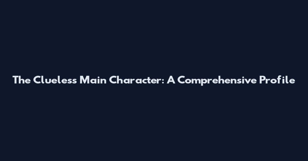 The Clueless Main Character: A Comprehensive Profile