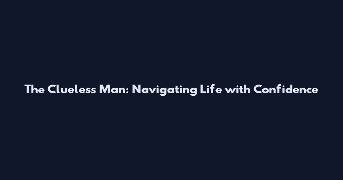 The Clueless Man: Navigating Life with Confidence