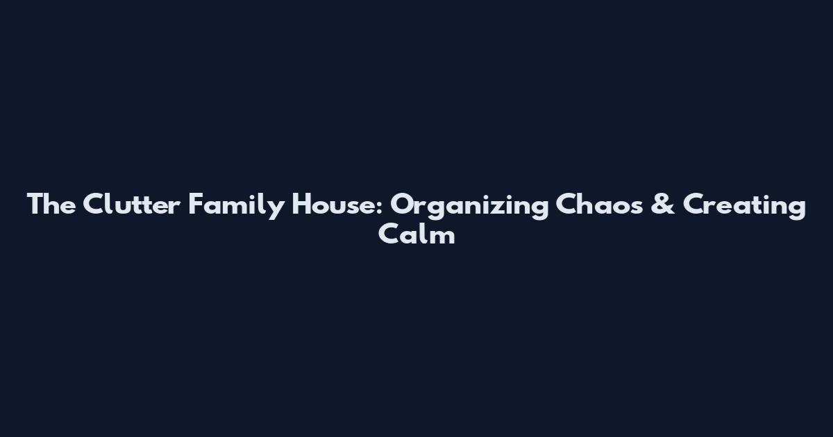 The Clutter Family House: Organizing Chaos & Creating Calm