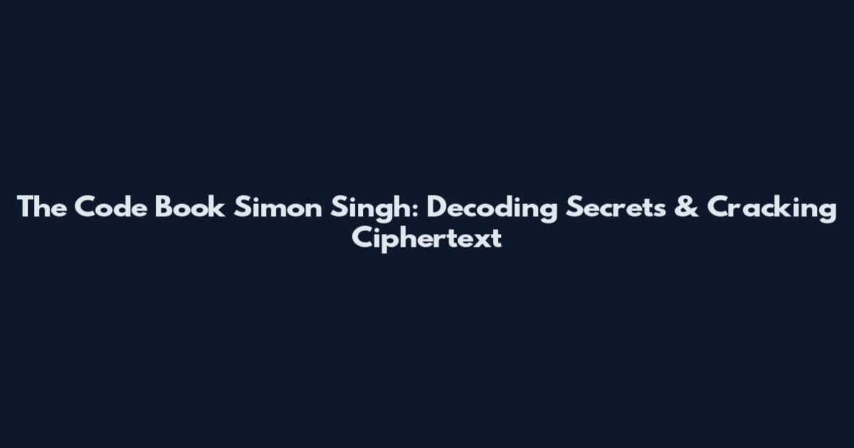 The Code Book Simon Singh: Decoding Secrets & Cracking Ciphertext