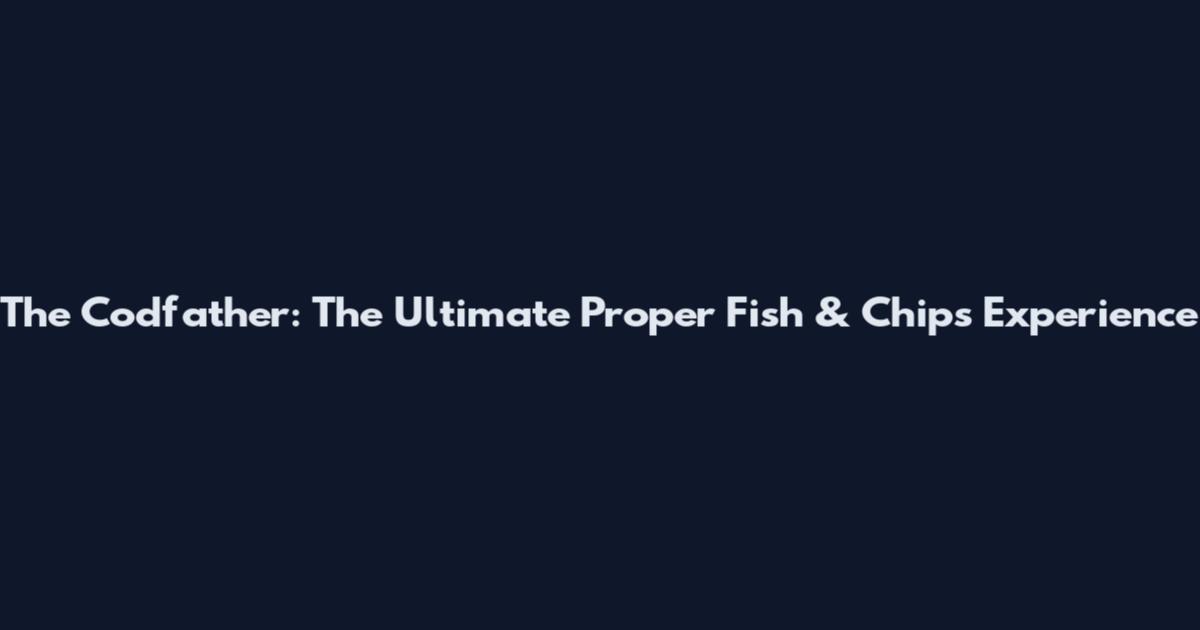 The Codfather: The Ultimate Proper Fish & Chips Experience