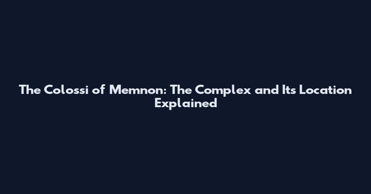 The Colossi of Memnon: The Complex and Its Location Explained
