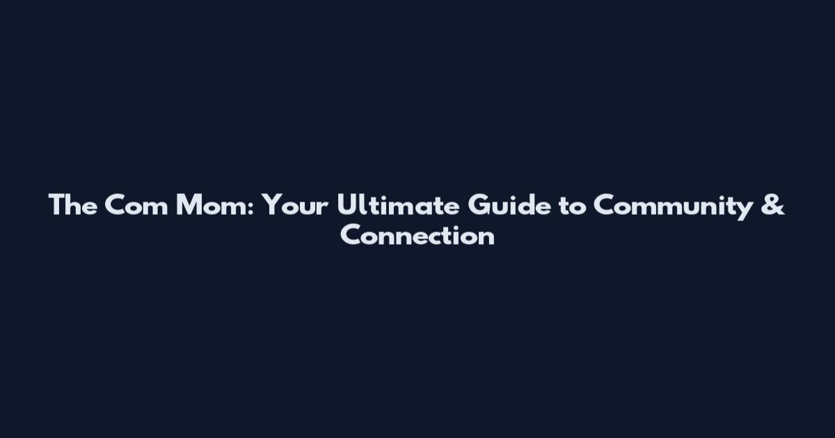The Com Mom: Your Ultimate Guide to Community & Connection