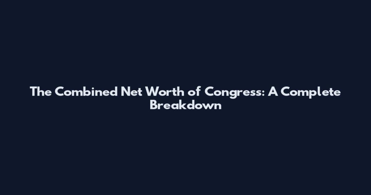 The Combined Net Worth of Congress: A Complete Breakdown