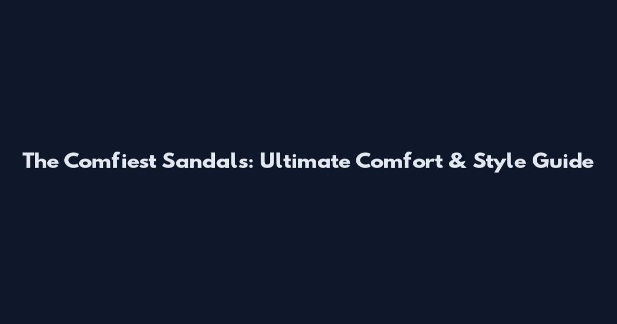 The Comfiest Sandals: Ultimate Comfort & Style Guide