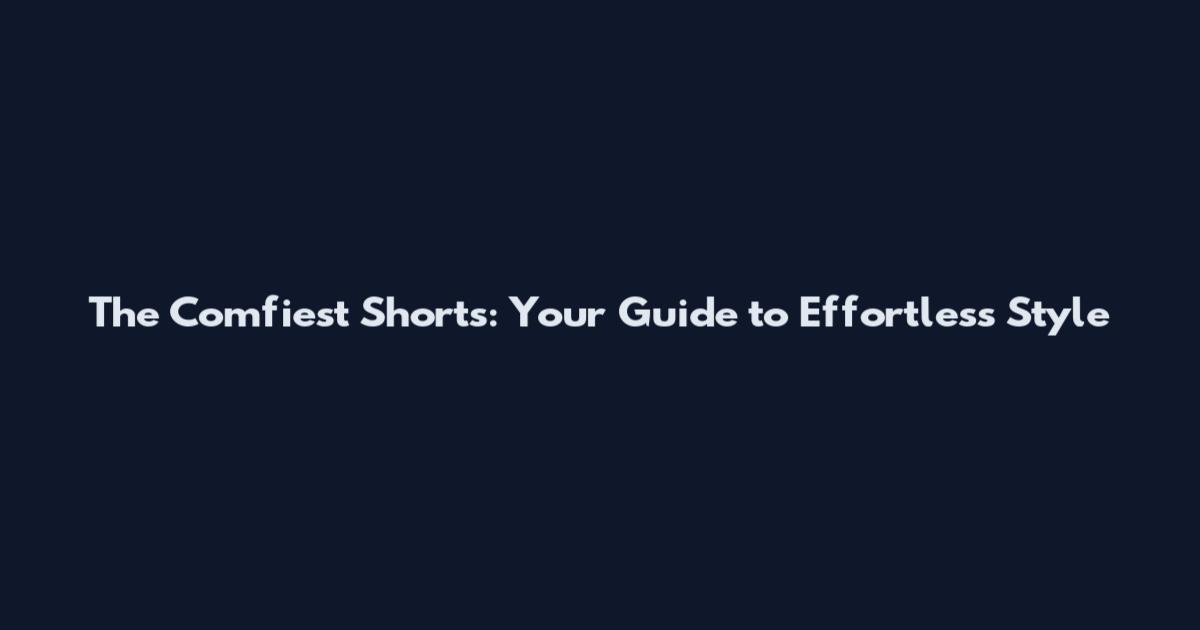 The Comfiest Shorts: Your Guide to Effortless Style
