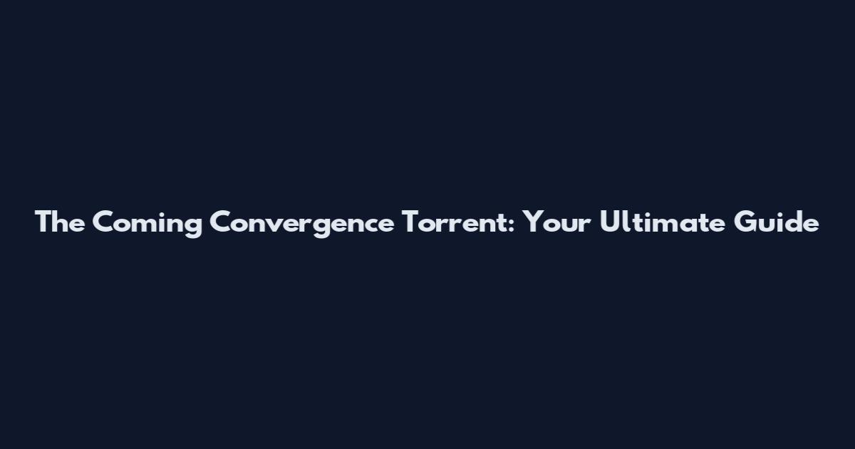 The Coming Convergence Torrent: Your Ultimate Guide