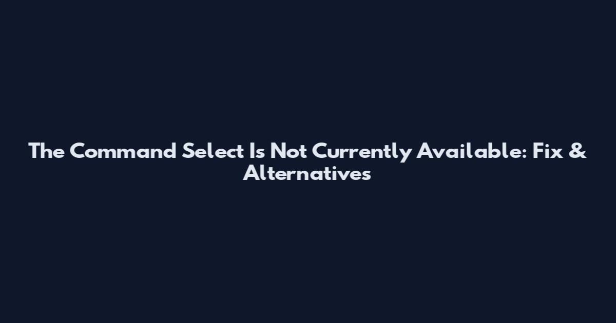 The Command Select Is Not Currently Available: Fix & Alternatives