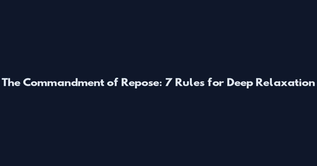 The Commandment of Repose: 7 Rules for Deep Relaxation