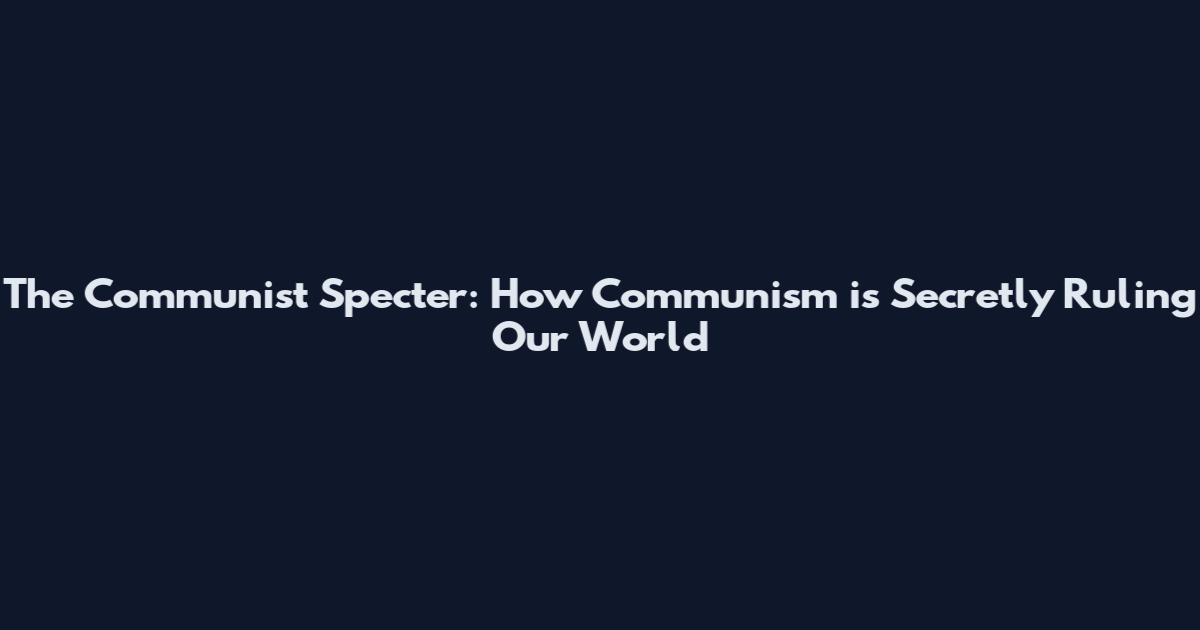 The Communist Specter: How Communism is Secretly Ruling Our World